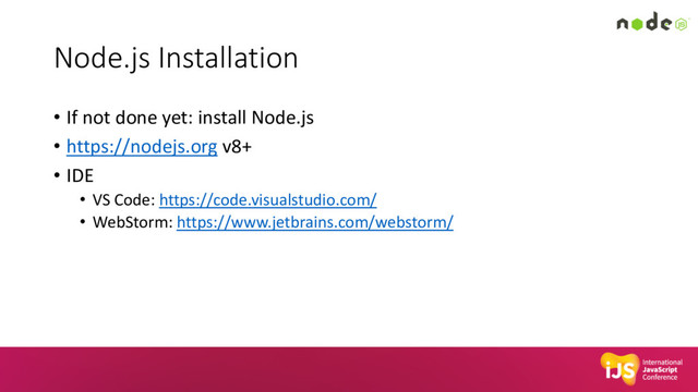 Node.js Installation
• If not done yet: install Node.js
• https://nodejs.org v8+
• IDE
• VS Code: https://code.visualstudio.com/
• WebStorm: https://www.jetbrains.com/webstorm/
