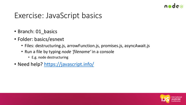 Exercise: JavaScript basics
• Branch: 01_basics
• Folder: basics/esnext
• Files: destructuring.js, arrowFunction.js, promises.js, asyncAwait.js
• Run a file by typing node ‘filename‘ in a console
• E.g. node destructuring
• Need help? https://javascript.info/
