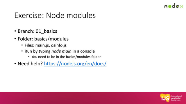 Exercise: Node modules
• Branch: 01_basics
• Folder: basics/modules
• Files: main.js, osinfo.js
• Run by typing node main in a console
• You need to be in the basics/modules folder
• Need help? https://nodejs.org/en/docs/
