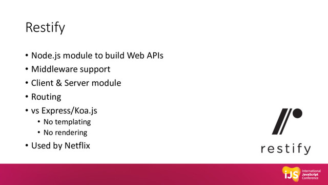 Restify
• Node.js module to build Web APIs
• Middleware support
• Client & Server module
• Routing
• vs Express/Koa.js
• No templating
• No rendering
• Used by Netflix
