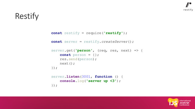Restify
const restify = require('restify');
const server = restify.createServer();
server.get('person', (req, res, next) => {
const person = {};
res.send(person);
next();
});
server.listen(3001, function () {
console.log('server up <3');
});
