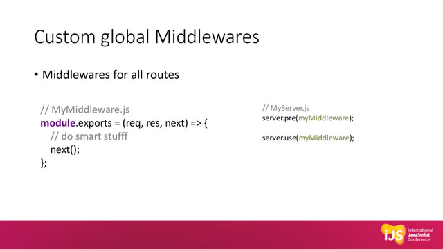 Custom global Middlewares
• Middlewares for all routes
// MyMiddleware.js
module.exports = (req, res, next) => {
// do smart stufff
next();
};
// MyServer.js
server.pre(myMiddleware);
server.use(myMiddleware);

