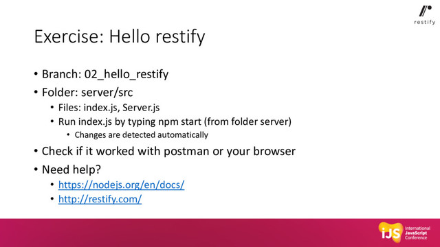 Exercise: Hello restify
• Branch: 02_hello_restify
• Folder: server/src
• Files: index.js, Server.js
• Run index.js by typing npm start (from folder server)
• Changes are detected automatically
• Check if it worked with postman or your browser
• Need help?
• https://nodejs.org/en/docs/
• http://restify.com/
