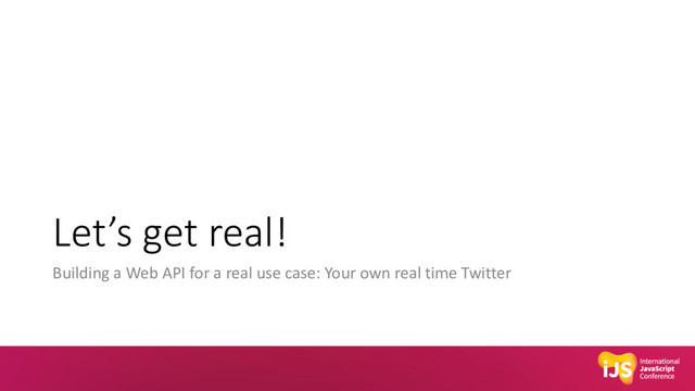 Let’s get real!
Building a Web API for a real use case: Your own real time Twitter

