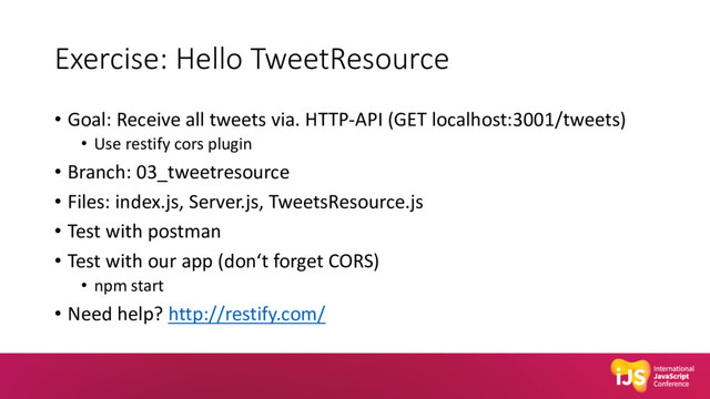 Exercise: Hello TweetResource
• Goal: Receive all tweets via. HTTP-API (GET localhost:3001/tweets)
• Use restify cors plugin
• Branch: 03_tweetresource
• Files: index.js, Server.js, TweetsResource.js
• Test with postman
• Test with our app (don‘t forget CORS)
• npm start
• Need help? http://restify.com/
