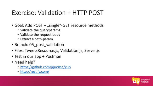 Exercise: Validation + HTTP POST
• Goal: Add POST + „single“-GET resource methods
• Validate the queryparams
• Validate the request body
• Extract a path-param
• Branch: 05_post_validation
• Files: TweetsResource.js, Validation.js, Server.js
• Test in our app + Postman
• Need help?
• https://github.com/jquense/yup
• http://restify.com/
