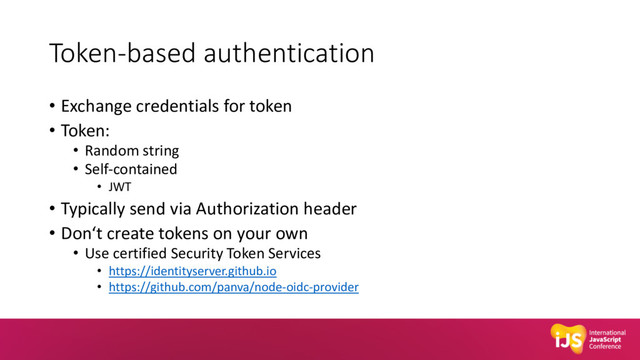 Token-based authentication
• Exchange credentials for token
• Token:
• Random string
• Self-contained
• JWT
• Typically send via Authorization header
• Don‘t create tokens on your own
• Use certified Security Token Services
• https://identityserver.github.io
• https://github.com/panva/node-oidc-provider
