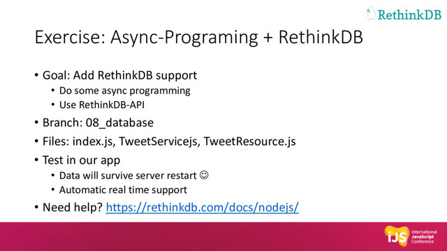 Exercise: Async-Programing + RethinkDB
• Goal: Add RethinkDB support
• Do some async programming
• Use RethinkDB-API
• Branch: 08_database
• Files: index.js, TweetServicejs, TweetResource.js
• Test in our app
• Data will survive server restart J
• Automatic real time support
• Need help? https://rethinkdb.com/docs/nodejs/
