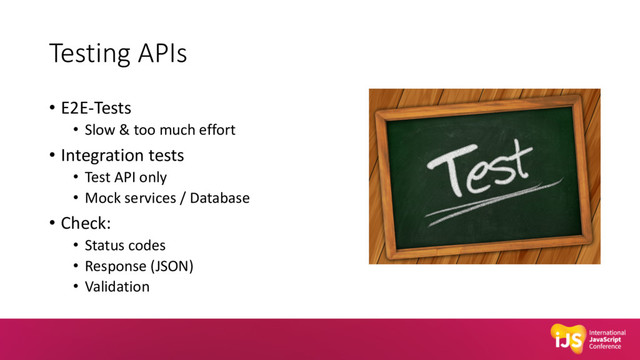 Testing APIs
• E2E-Tests
• Slow & too much effort
• Integration tests
• Test API only
• Mock services / Database
• Check:
• Status codes
• Response (JSON)
• Validation
