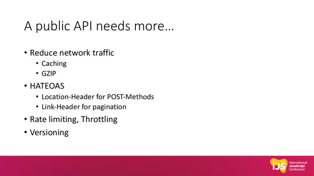 A public API needs more…
• Reduce network traffic
• Caching
• GZIP
• HATEOAS
• Location-Header for POST-Methods
• Link-Header for pagination
• Rate limiting, Throttling
• Versioning
