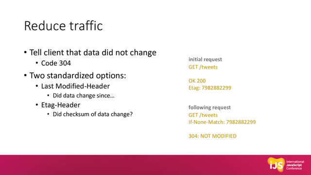 Reduce traffic
• Tell client that data did not change
• Code 304
• Two standardized options:
• Last Modified-Header
• Did data change since…
• Etag-Header
• Did checksum of data change?
GET /tweets
OK 200
Etag: 7982882299
GET /tweets
If-None-Match: 7982882299
304: NOT MODIFIED
following request
initial request
