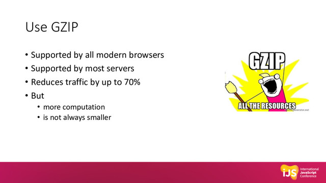 Use GZIP
• Supported by all modern browsers
• Supported by most servers
• Reduces traffic by up to 70%
• But
• more computation
• is not always smaller
