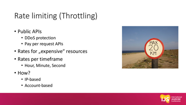 Rate limiting (Throttling)
• Public APIs
• DDoS protection
• Pay per request APIs
• Rates for „expensive“ resources
• Rates per timeframe
• Hour, Minute, Second
• How?
• IP-based
• Account-based
