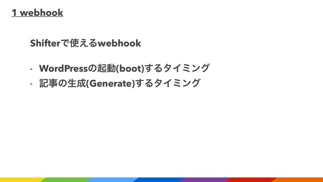 1 webhook
ShifterͰ࢖͑Δwebhook
- WordPressͷىಈ(boot)͢ΔλΠϛϯά
- هࣄͷੜ੒(Generate)͢ΔλΠϛϯά
