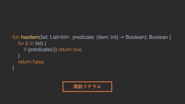 © 2019, Amazon Web Services, Inc. or its Affiliates. All rights reserved.
fun hasItem(list: List, predicate: (item: Int) -> Boolean): Boolean {
for (i in list) {
if (predicate(i)) return true
}
return false
}
関数リテラル
