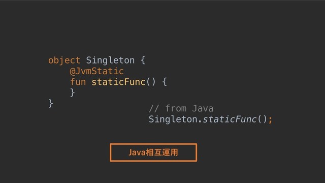 © 2019, Amazon Web Services, Inc. or its Affiliates. All rights reserved.
object Singleton {
@JvmStatic
fun staticFunc() {
}
}
// from Java
Singleton.staticFunc();
Java相互運⽤
