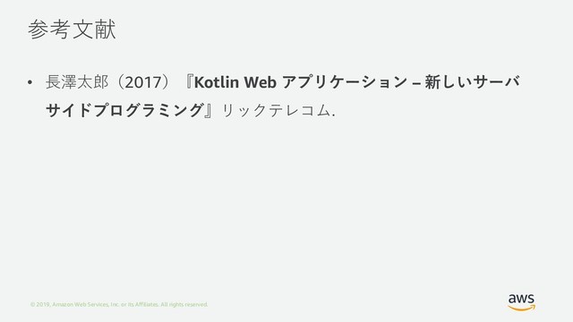 © 2019, Amazon Web Services, Inc. or its Affiliates. All rights reserved.
参考⽂献
• ⻑澤太郎（2017）『Kotlin Web アプリケーション – 新しいサーバ
サイドプログラミング』リックテレコム.
