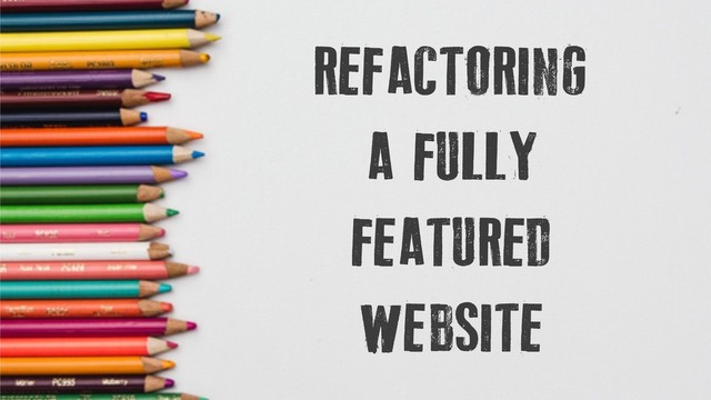 REFACTORING
A FULLY
FEATURED
WEBSITE
