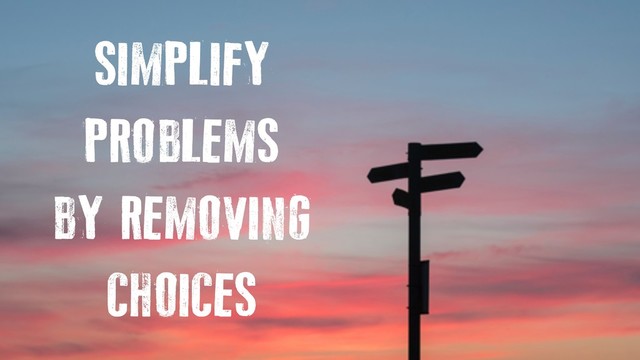 SIMPLIFY
PROBLEMS
BY REMOVING
CHOICES
