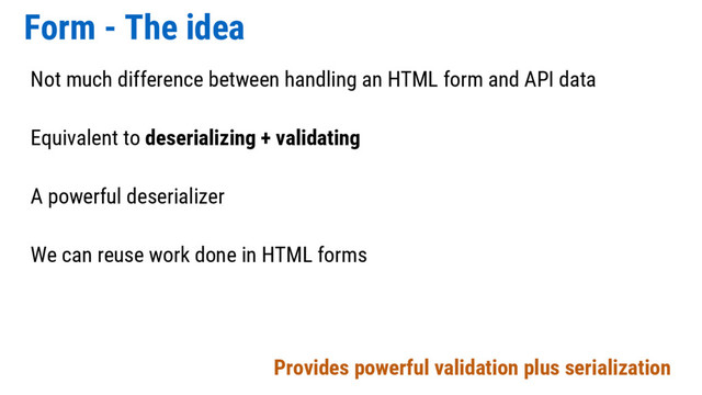 Form - The idea
Not much difference between handling an HTML form and API data
Equivalent to deserializing + validating
A powerful deserializer
We can reuse work done in HTML forms
Provides powerful validation plus serialization
