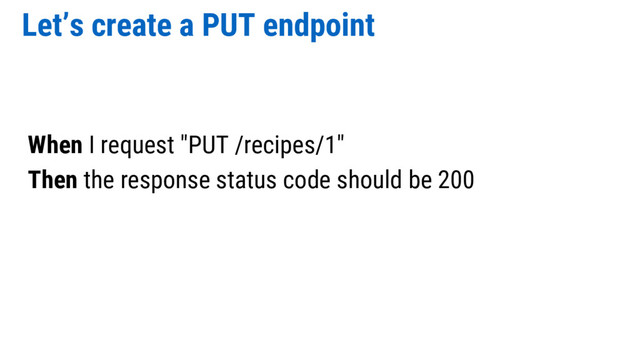 Let’s create a PUT endpoint
When I request "PUT /recipes/1"
Then the response status code should be 200
