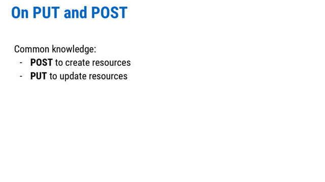 On PUT and POST
Common knowledge:
- POST to create resources
- PUT to update resources

