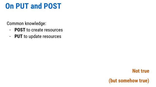 On PUT and POST
Common knowledge:
- POST to create resources
- PUT to update resources
Not true
(but somehow true)
