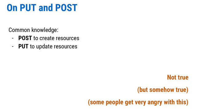 On PUT and POST
Common knowledge:
- POST to create resources
- PUT to update resources
Not true
(but somehow true)
(some people get very angry with this)

