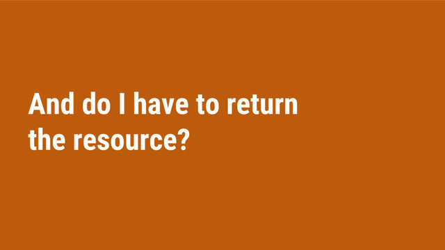 And do I have to return
the resource?
