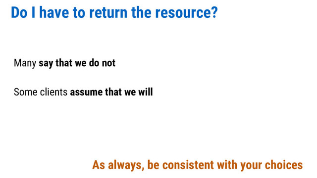 Do I have to return the resource?
Many say that we do not
Some clients assume that we will
As always, be consistent with your choices
