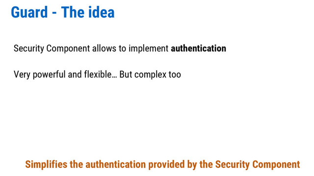 Guard - The idea
Security Component allows to implement authentication
Very powerful and flexible… But complex too
Simplifies the authentication provided by the Security Component
