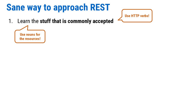 Sane way to approach REST
1. Learn the stuff that is commonly accepted
Use nouns for
the resources!
Use HTTP verbs!
