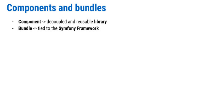 Components and bundles
- Component -> decoupled and reusable library
- Bundle -> tied to the Symfony Framework
