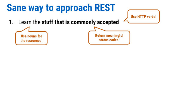 Sane way to approach REST
1. Learn the stuff that is commonly accepted
Use HTTP verbs!
Use nouns for
the resources!
Return meaningful
status codes!
