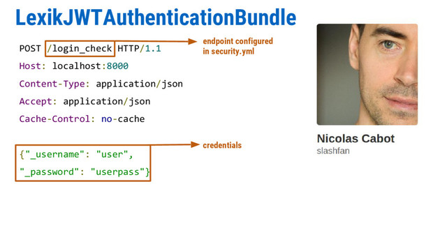 LexikJWTAuthenticationBundle
POST /login_check HTTP/1.1
Host: localhost:8000
Content-Type: application/json
Accept: application/json
Cache-Control: no-cache
{"_username": "user",
"_password": "userpass"}
endpoint configured
in security.yml
credentials
