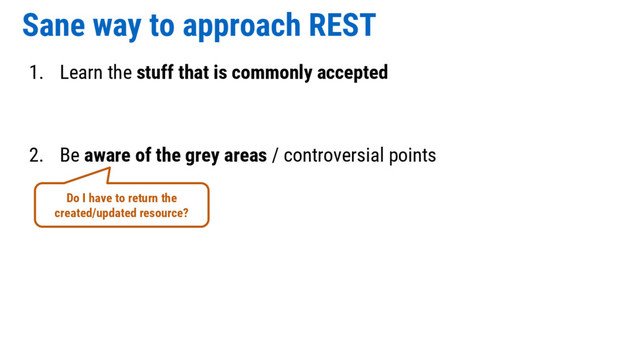 Sane way to approach REST
1. Learn the stuff that is commonly accepted
2. Be aware of the grey areas / controversial points
Do I have to return the
created/updated resource?
