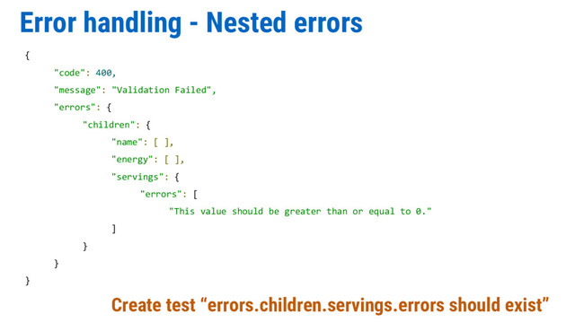Error handling - Nested errors
Create test “errors.children.servings.errors should exist”
{
"code": 400,
"message": "Validation Failed",
"errors": {
"children": {
"name": [ ],
"energy": [ ],
"servings": {
"errors": [
"This value should be greater than or equal to 0."
]
}
}
}
