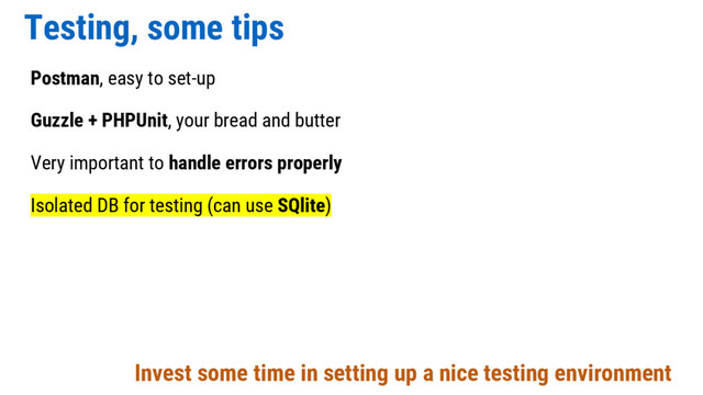 Testing, some tips
Postman, easy to set-up
Guzzle + PHPUnit, your bread and butter
Very important to handle errors properly
Isolated DB for testing (can use SQlite)
Invest some time in setting up a nice testing environment
