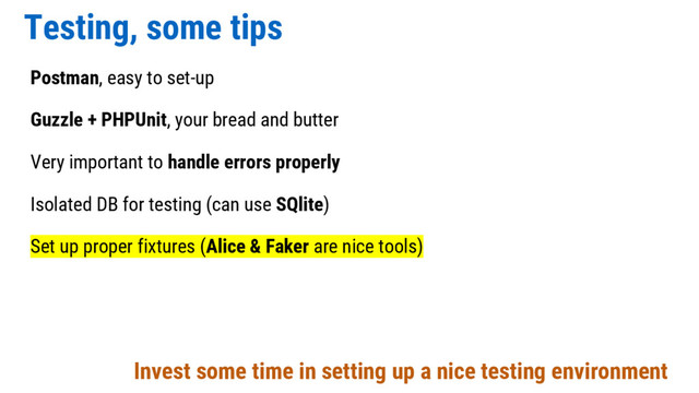 Testing, some tips
Postman, easy to set-up
Guzzle + PHPUnit, your bread and butter
Very important to handle errors properly
Isolated DB for testing (can use SQlite)
Set up proper fixtures (Alice & Faker are nice tools)
Invest some time in setting up a nice testing environment

