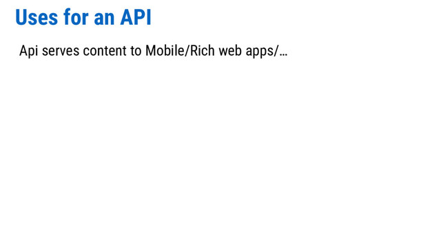 Uses for an API
Api serves content to Mobile/Rich web apps/…
