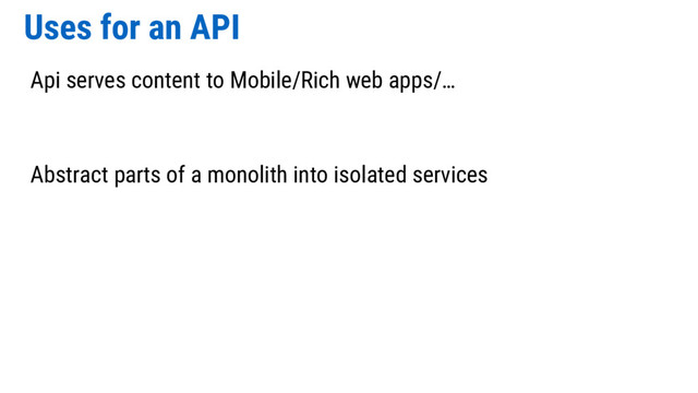 Uses for an API
Api serves content to Mobile/Rich web apps/…
Abstract parts of a monolith into isolated services
