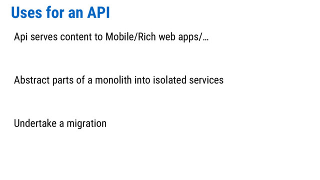 Uses for an API
Api serves content to Mobile/Rich web apps/…
Abstract parts of a monolith into isolated services
Undertake a migration
