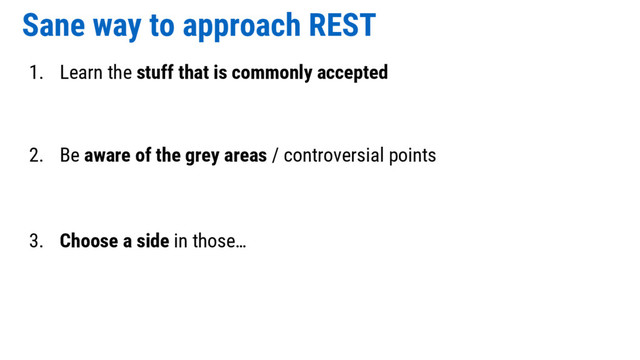Sane way to approach REST
1. Learn the stuff that is commonly accepted
2. Be aware of the grey areas / controversial points
3. Choose a side in those…
