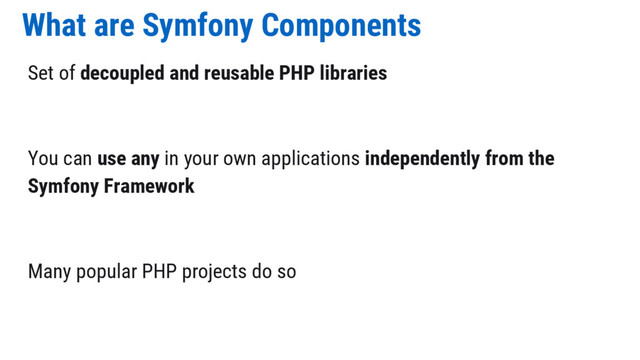 What are Symfony Components
Set of decoupled and reusable PHP libraries
You can use any in your own applications independently from the
Symfony Framework
Many popular PHP projects do so
