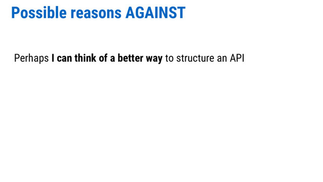 Possible reasons AGAINST
Perhaps I can think of a better way to structure an API
