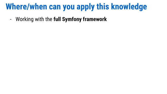 Where/when can you apply this knowledge
- Working with the full Symfony framework
