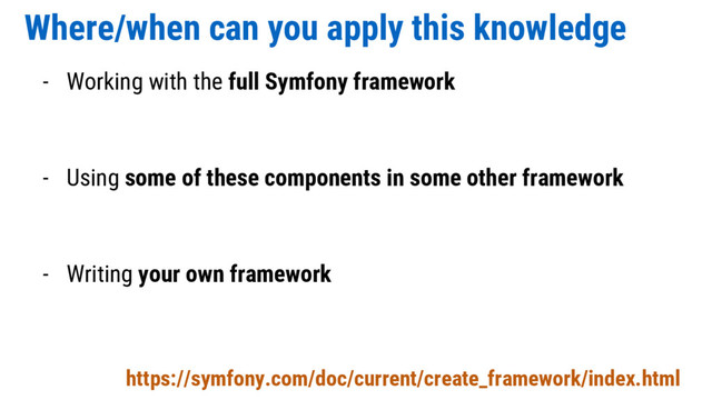 Where/when can you apply this knowledge
- Working with the full Symfony framework
- Using some of these components in some other framework
- Writing your own framework
https://symfony.com/doc/current/create_framework/index.html
