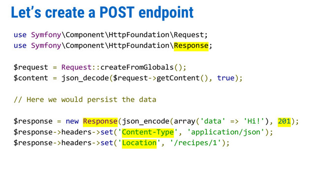 Let’s create a POST endpoint
use Symfony\Component\HttpFoundation\Request;
use Symfony\Component\HttpFoundation\Response;
$request = Request::createFromGlobals();
$content = json_decode($request->getContent(), true);
// Here we would persist the data
$response = new Response(json_encode(array('data' => 'Hi!'), 201);
$response->headers->set('Content-Type', 'application/json');
$response->headers->set('Location', '/recipes/1');
