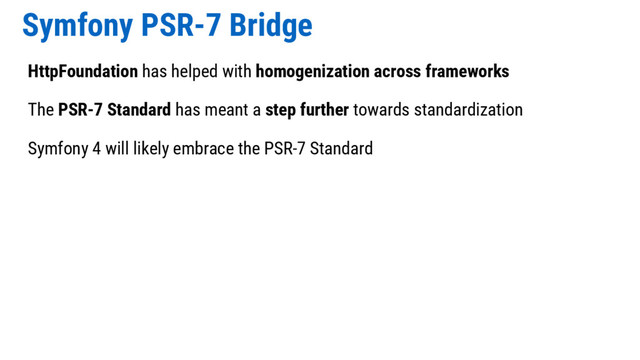 Symfony PSR-7 Bridge
HttpFoundation has helped with homogenization across frameworks
The PSR-7 Standard has meant a step further towards standardization
Symfony 4 will likely embrace the PSR-7 Standard

