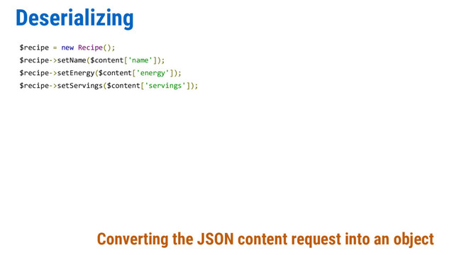 Deserializing
$recipe = new Recipe();
$recipe->setName($content['name']);
$recipe->setEnergy($content['energy']);
$recipe->setServings($content['servings']);
Converting the JSON content request into an object
